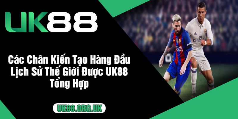 Các Chân Kiến Tạo Hàng Đầu Lịch Sử Thế Giới Được UK88 Tổng Hợp