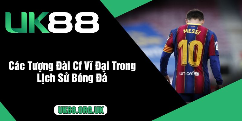 Các Tượng Đài Cf Vĩ Đại Trong Lịch Sử Bóng Đá