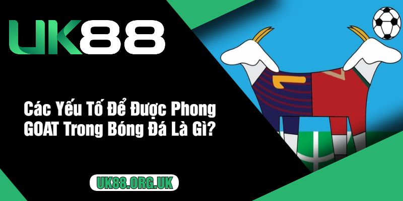 Các Yếu Tố Để Được Phong GOAT Trong Bóng Đá Là Gì?