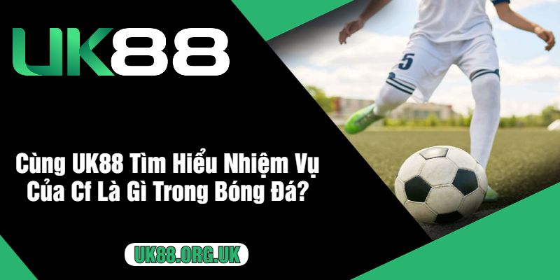 Cùng UK88 Tìm Hiểu Nhiệm Vụ Của Cf Là Gì Trong Bóng Đá?