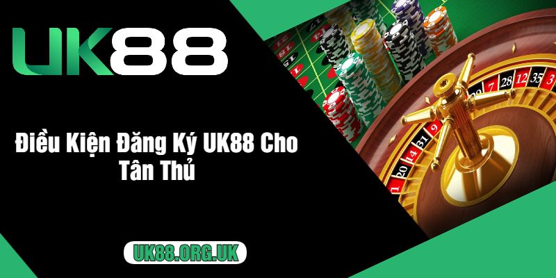 Điều Kiện Đăng Ký UK88 Cho Tân Thủ