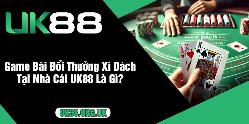 Game Bài Đổi Thưởng Xì Dách Tại Nhà Cái UK88 Là Gì?