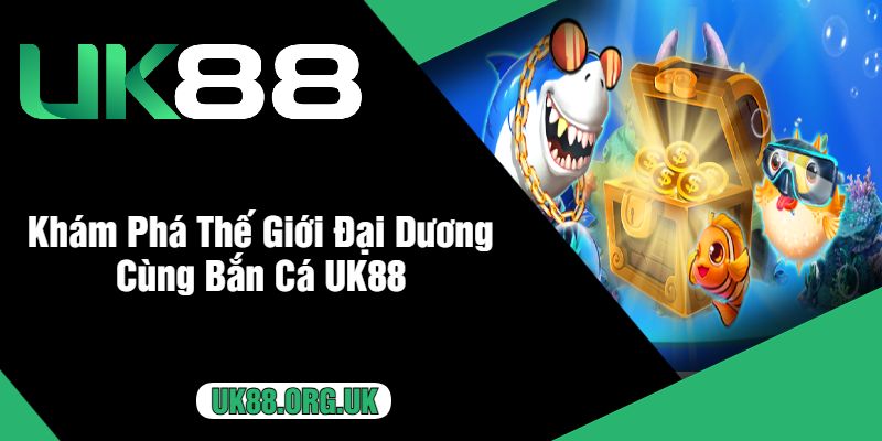 Khám Phá Thế Giới Đại Dương Cùng Bắn Cá UK88