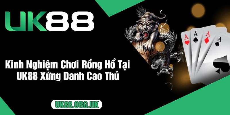 Kinh Nghiệm Chơi Rồng Hổ Tại UK88 Xứng Danh Cao Thủ