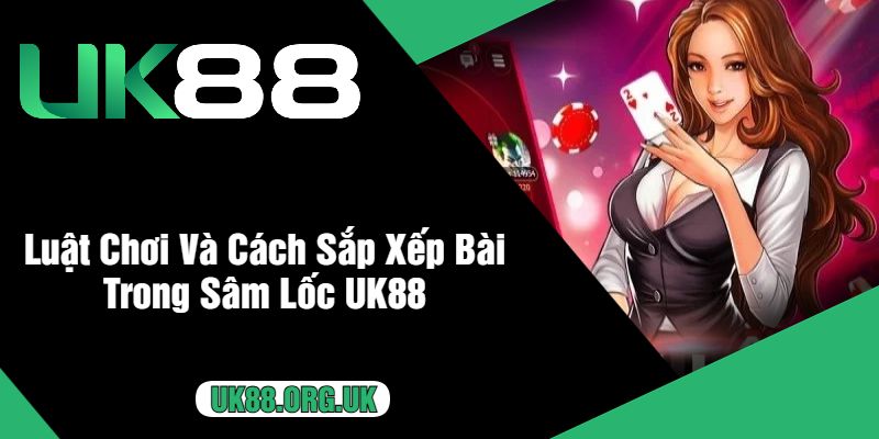 Luật Chơi Và Cách Sắp Xếp Bài Trong Sâm Lốc UK88