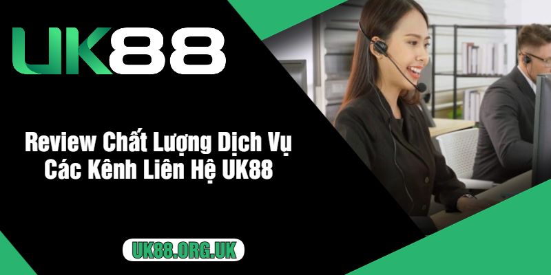 Review Chất Lượng Dịch Vụ Các Kênh Liên Hệ UK88