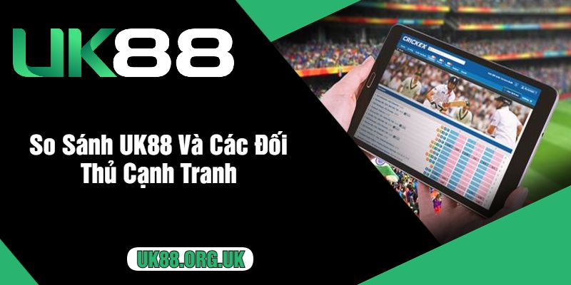 So Sánh UK88 Và Các Đối Thủ Cạnh Tranh