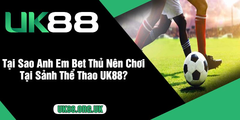 Tại Sao Anh Em Bet Thủ Nên Chơi Tại Sảnh Thể Thao UK88?