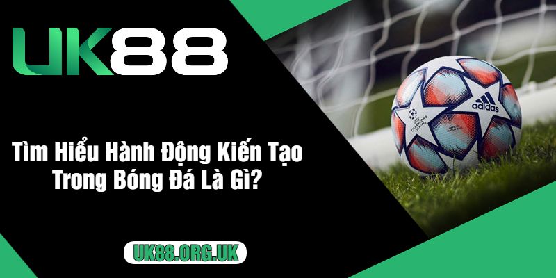 Tìm Hiểu Hành Động Kiến Tạo Trong Bóng Đá Là Gì?