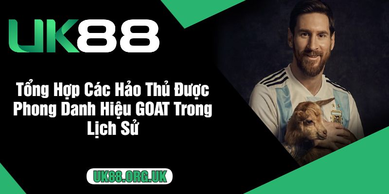 Tổng Hợp Các Hảo Thủ Được Phong Danh Hiệu GOAT Trong Lịch Sử