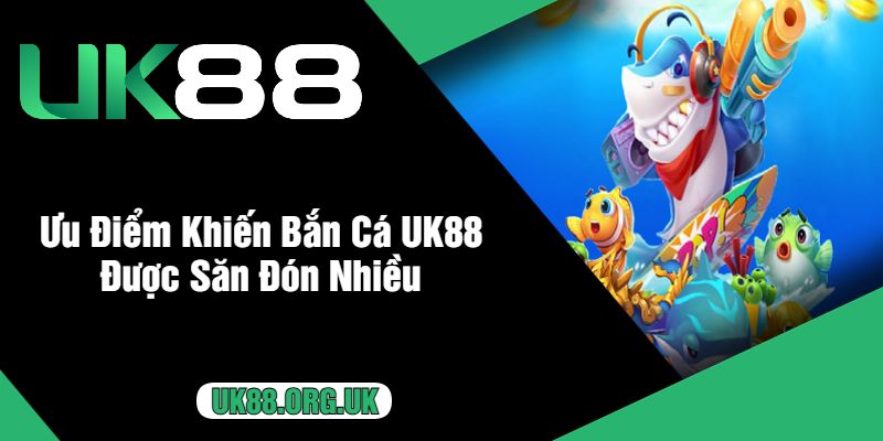 Ưu Điểm Khiến Bắn Cá UK88 Được Săn Đón Nhiều